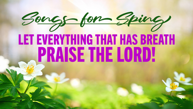 Songs For Spring Let Everything That Has Breath Praise The Lord songs-for-spring-let-everything-that-has-breath-praise-the-lord